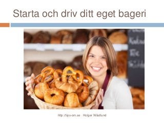 Starta och driv ditt eget bageri
http://tips-om.se Holger Wästlund
 