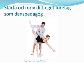 Starta och driv ditt eget företag
som danspedagog
http://tips-om.se Holger Wästlund
 