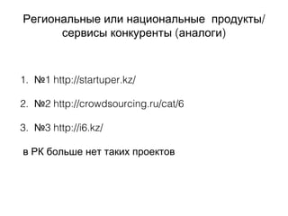 /Региональные или национальные продукты
( )сервисы конкуренты аналоги
1. №1 http://startuper.kz/
2. №2 http://crowdsourcing.ru/cat/6
3. №3 http://i6.kz/
в РК больше нет таких проектов
 