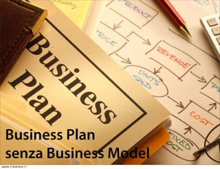 Business Plan
  senza Business Model
sabato 3 dicembre 11
 