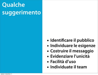 Qualche
  suggerimento



                       • Identi care il pubblico
                       • Individuare le esigenze
                       • Costruire il messaggio
                       • Evidenziare l’unicità
                       • Facilità d’uso
                       • Individuate il team
sabato 3 dicembre 11
 