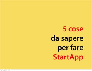 5 cose
                       da sapere
                        per fare
                       StartApp
sabato 3 dicembre 11
 