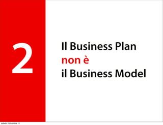 2
                       Il Business Plan
                       non è
                       il Business Model



sabato 3 dicembre 11
 