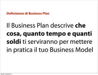 De nizione di Business Plan


          Il Business Plan descrive che
          cosa, quanto tempo e quanti
          soldi ti serviranno per mettere
          in pratica il tuo Business Model


sabato 3 dicembre 11
 