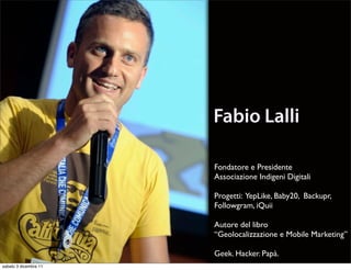 Fabio Lalli

                       Fondatore e Presidente
                       Associazione Indigeni Digitali

                       Progetti: YepLike, Baby20, Backupr,
                       Followgram, iQuii

                       Autore del libro
                       “Geolocalizzazione e Mobile Marketing”

                       Geek. Hacker. Papà.
sabato 3 dicembre 11
 