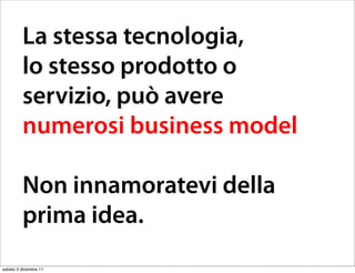 La stessa tecnologia,
         lo stesso prodotto o
         servizio, può avere
         numerosi business model

         Non innamoratevi della
         prima idea.
sabato 3 dicembre 11
 