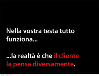 Nella vostra testa tutto
         funziona...

         ...la realtà è che il cliente
         la pensa diversamente.
sabato 3 dicembre 11
 