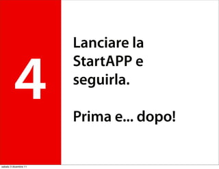 Lanciare la


         4
                       StartAPP e
                       seguirla.

                       Prima e... dopo!

sabato 3 dicembre 11
 