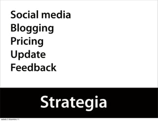 Social media
          Blogging
          Pricing
          Update
          Feedback


                       Strategia
sabato 3 dicembre 11
 