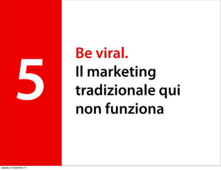 Be viral.

         5             Il marketing
                       tradizionale qui
                       non funziona


sabato 3 dicembre 11
 