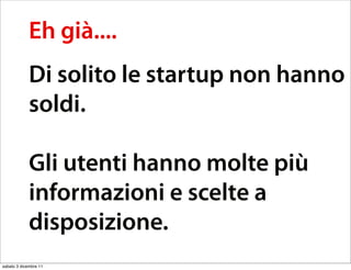 Eh già....
             Di solito le startup non hanno
             soldi.

             Gli utenti hanno molte più
             informazioni e scelte a
             disposizione.
sabato 3 dicembre 11
 