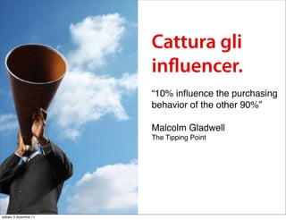 Cattura gli
                       in uencer.
                       “10% inﬂuence the purchasing
                       behavior of the other 90%”

                       Malcolm Gladwell
                       The Tipping Point




sabato 3 dicembre 11
 