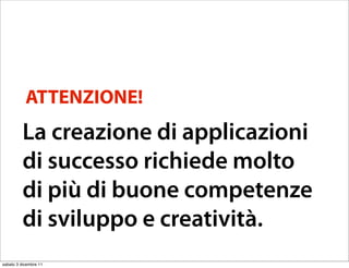 ATTENZIONE!
          La creazione di applicazioni
          di successo richiede molto
          di più di buone competenze
          di sviluppo e creatività.
sabato 3 dicembre 11
 