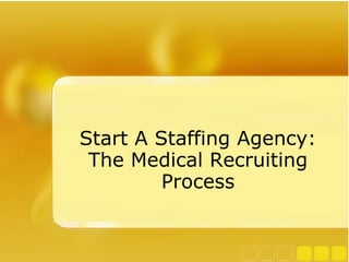 Start A Staffing Agency: 
The Medical Recruiting 
Process 
 