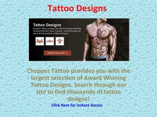 Tattoo Designs




Chopper Tattoo provides you with the
 largest selection of Award Winning
 Tattoo Designs. Search through our
   site to find thousands of tattoo
                designs!
        Click Here for Instant Access
 