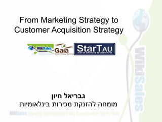 ‫חיון‬ ‫גבריאל‬
‫בינלאומיות‬ ‫מכירות‬ ‫להזנקת‬ ‫מומחה‬
From Marketing Strategy to
Customer Acquisition Strategy
 
