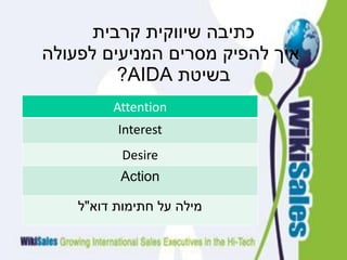 ‫קרבית‬ ‫שיווקית‬ ‫כתיבה‬
‫לפעולה‬ ‫המניעים‬ ‫מסרים‬ ‫להפיק‬ ‫איך‬
‫בשיטת‬AIDA?
Attention
Interest
Desire
Action
‫דוא‬ ‫חתימות‬ ‫על‬ ‫מילה‬"‫ל‬
 