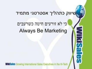 ‫מתמיד‬ ‫אסטרטגי‬ ‫כתהליך‬ ‫שיווק‬
‫כשרעבים‬ ‫חיטה‬ ‫זורעים‬ ‫לא‬ ‫כי‬
Always Be Marketing
 