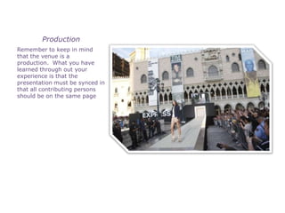 Production
Remember to keep in mind
that the venue is a
production. What you have
learned through out your
experience is that the
presentation must be synced in
that all contributing persons
should be on the same page
 