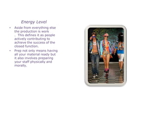 Energy Level
•   Aside from everything else
    the production is work
    . This defines it as people
    actively contributing to
    achieve the success of the
    closed function.
•   Prep not only means having
    all your material ready but
    it also involves preparing
    your staff physically and
    morally.
 