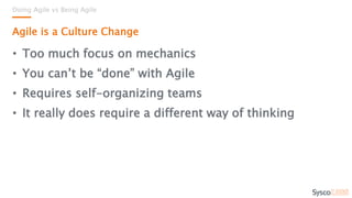 • Too much focus on mechanics
• You can’t be “done” with Agile
• Requires self-organizing teams
• It really does require a different way of thinking
Doing Agile vs Being Agile
Agile is a Culture Change
 