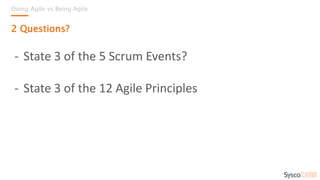 Doing Agile vs Being Agile
2 Questions?
- State 3 of the 5 Scrum Events?
- State 3 of the 12 Agile Principles
 