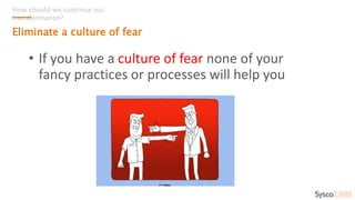 How should we continue our
transformation?
Eliminate a culture of fear
• People are not afraid of failure,
they’re afraid of blame
↳ Seth Godin
 