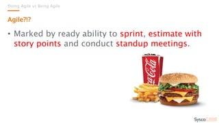 Doing Agile vs Being Agile
Agile?!?
• Marked by ready ability to sprint, estimate with
story points and conduct standup meetings.
 