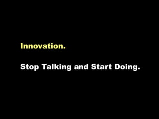 Innovation.

Stop Talking and Start Doing.
 