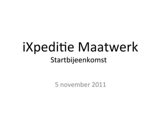 iXpedi'e 
Maatwerk 
Startbijeenkomst 
5 
november 
2011 
 