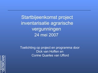 Startbijeenkomst project
inventarisatie agrarische
     vergunningen
         24 mei 2007

Toelichting op project en programma door
            Dick van Hoffen en
        Corine Quarles van Ufford
