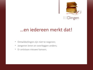… en iedereen merkt dat! Ontwikkelingen zijn niet te negeren; Jongeren leren en overleggen anders; Er ontstaan nieuwe kansen; 