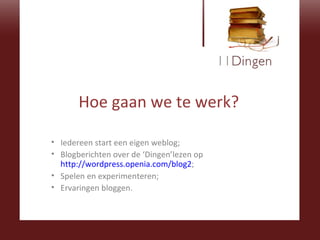 Hoe gaan we te werk? Iedereen start een eigen weblog; Blogberichten over de ‘Dingen’lezen op  http://wordpress.openia.com/blog2 ; Spelen en experimenteren; Ervaringen bloggen. 