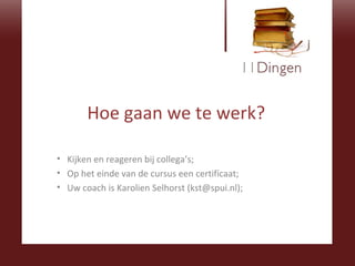 Hoe gaan we te werk? Kijken en reageren bij collega’s; Op het einde van de cursus een certificaat; Uw coach is Karolien Selhorst (kst@spui.nl); 
