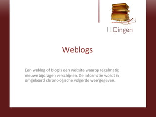 Weblogs Een weblog of blog is een website waarop regelmatig nieuwe bijdragen verschijnen. De informatie wordt in omgekeerd chronologische volgorde weergegeven. 