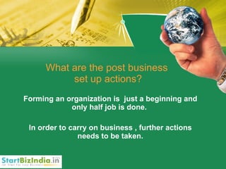 What are the post business  set up actions? Forming an organization is  just a beginning and only half job is done.  In order to carry on business , further actions needs to be taken. 