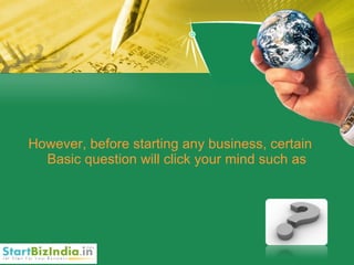 However, before starting any business, certain Basic question will click your mind such as 