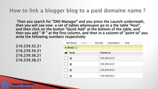  Then you search for "DNS Manager" and you press the Launch underneath, then you will see now a set of tables whereupon go to a the table "Host", and then click on the button "Quick Add" at the bottom of the table, and then you add " @ " at the first column, and then in a column of "point to" you write the following numbers respectively: 
216.239.32.21 
216.239.34.21 
216.239.36.21 
216.239.38.21  