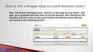 Now, the domain belongs to you , they're is a message on your email . And now go to godaddy and then click on the My Account, then clicking on the Domains and then click on the Launch before the domain name that you purchased as the following picture:  