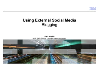 Using External Social Media Blogging Karl Roche WW STG Social Media Communications 