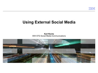 Using External Social Media Karl Roche WW STG Social Media Communications 