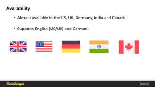 Availability
• Alexa is available in the US, UK, Germany, India and Canada.
• Supports English (US/UK) and German.
 