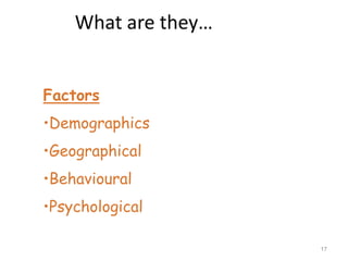 What are they…


Factors
•Demographics
•Geographical
•Behavioural
•Psychological

                     17
 