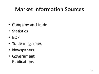 Market Information Sources

•   Company and trade
•   Statistics
•   BOP
•   Trade magazines
•   Newspapers
•   Government
    Publications
                                  30
 