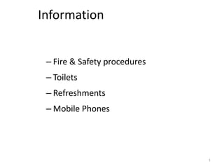 Information


 – Fire & Safety procedures
 – Toilets
 – Refreshments
 – Mobile Phones




                              1
 