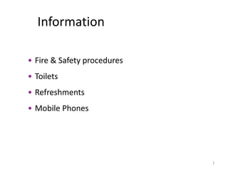 Information

• Fire & Safety procedures
• Toilets
• Refreshments
• Mobile Phones




                             1
 