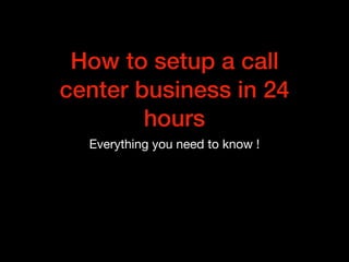 How to setup a call
center business in 24
hours
Everything you need to know !
 