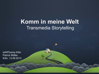 Komm in meine Welt
Transmedia Storytelling
stARTcamp Köln
Patrick Möller
Köln, 13.09.2013
 