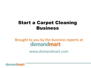 Start a Carpet Cleaning Business Brought to you by the business experts at        www.demandmart.com 