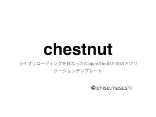 chestnut
ライブリローディングを伴なったClojure/Omのためのアプリ
ケーションテンプレート
@ichise.masashi
 
